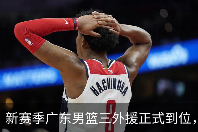 新赛季广东男篮三外援正式到位，亚帅冲击季后赛的秘密武器
