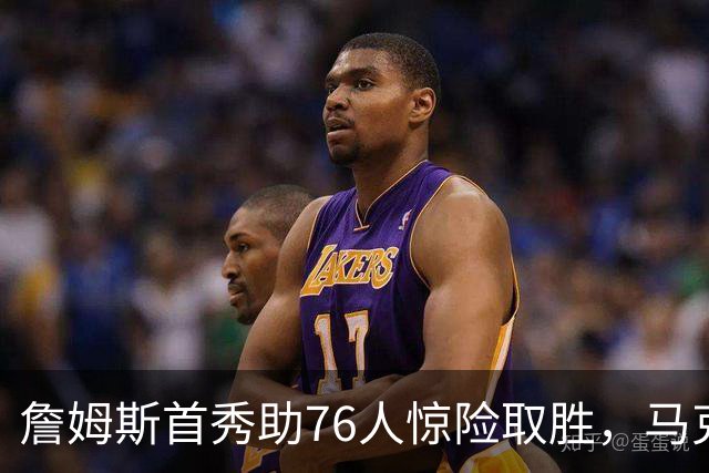 詹姆斯首秀助76人惊险取胜，马克西耀眼表现赢得称赞