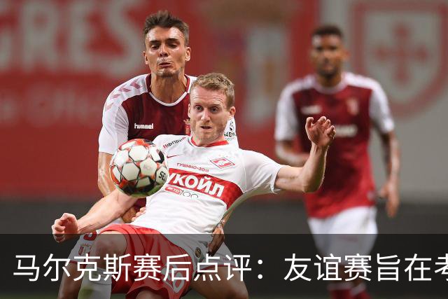 马尔克斯赛后点评：友谊赛旨在考察，需提升球队整体表现
